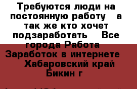 Требуются люди на постоянную работу,  а так же кто хочет подзаработать! - Все города Работа » Заработок в интернете   . Хабаровский край,Бикин г.